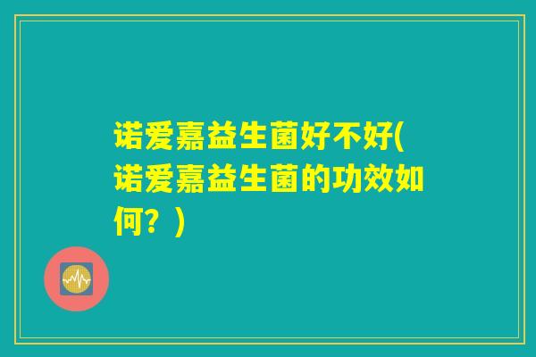 诺爱嘉益生菌好不好(诺爱嘉益生菌的功效如何？)