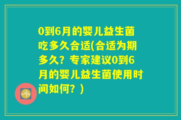 0到6月的婴儿益生菌吃多久合适(合适为期多久?专家建议0到6月的婴儿益生菌使用时间如何?) 0到6月的婴儿益生菌吃多久合适(合适为期多久?专家建议0到6月的婴儿益生菌使用时间如何?)