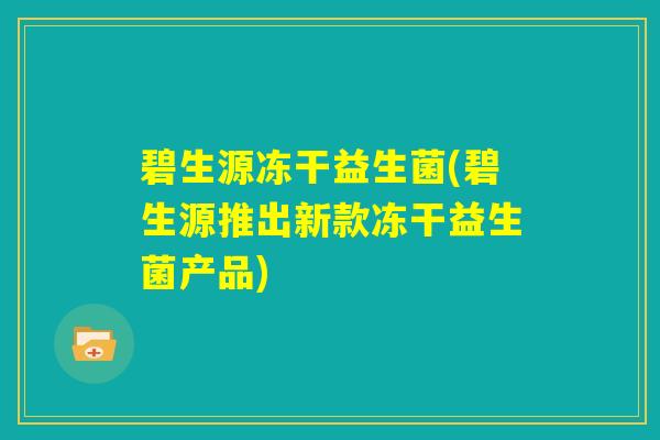 碧生源冻干益生菌(碧生源推出新款冻干益生菌产品)