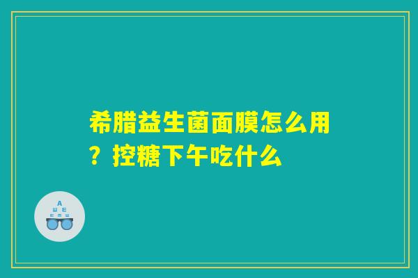 希腊益生菌面膜怎么用？控糖下午吃什么