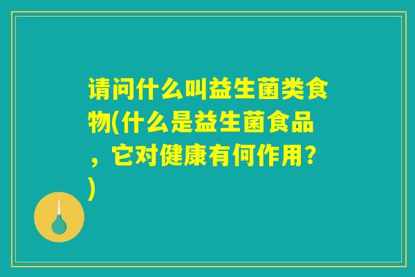 请问什么叫益生菌类食物(什么是益生菌食品，它对健康有何作用？)