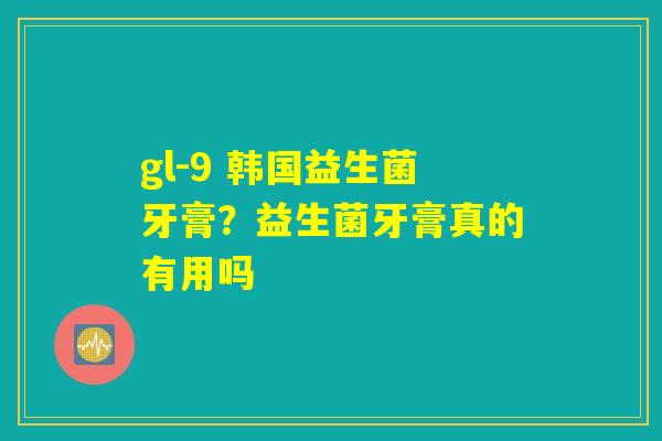 gl-9 韩国益生菌牙膏？益生菌牙膏真的有用吗