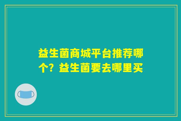 益生菌商城平台推荐哪个？益生菌要去哪里买