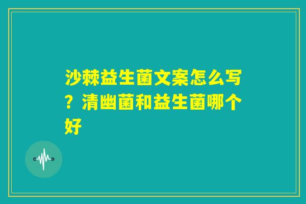 沙棘益生菌文案怎么写？清幽菌和益生菌哪个好