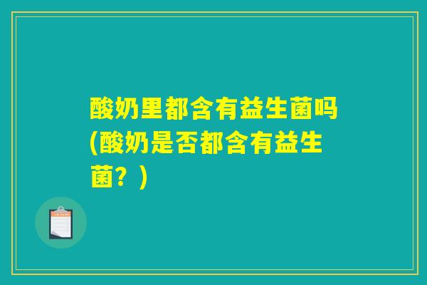 酸奶里都含有益生菌吗(酸奶是否都含有益生菌?) 酸奶里都含有益生菌吗(酸奶是否都含有益生菌?)