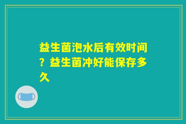 益生菌泡水后有效时间？益生菌冲好能保存多久