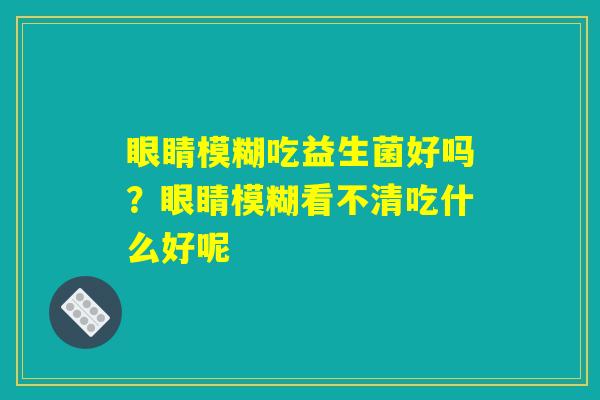 眼睛模糊吃益生菌好吗？眼睛模糊看不清吃什么好呢