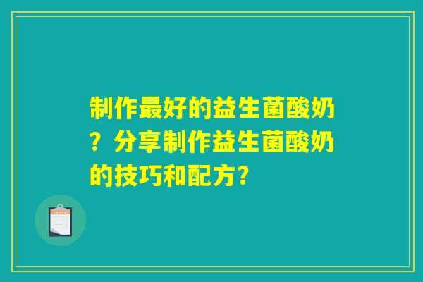 制作最好的益生菌酸奶?分享制作益生菌酸奶的技巧和配方? 制作最好的益生菌酸奶?分享制作益生菌酸奶的技巧和配方?