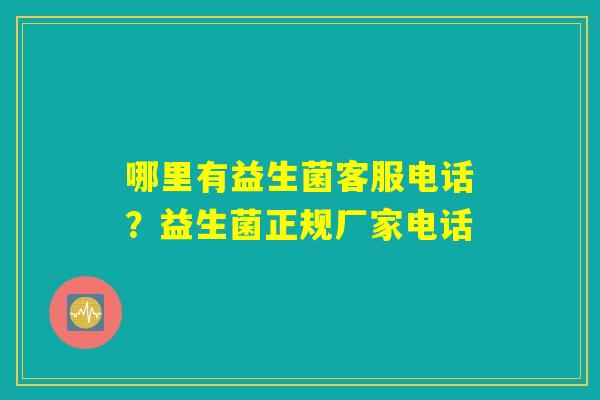 哪里有益生菌客服电话?益生菌正规厂家电话 哪里有益生菌客服电话?益生菌正规厂家电话