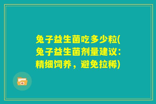 兔子益生菌吃多少粒(兔子益生菌剂量建议:精细饲养,避免拉稀) 兔子益生菌吃多少粒(兔子益生菌剂量建议:精细饲养,避免拉稀)