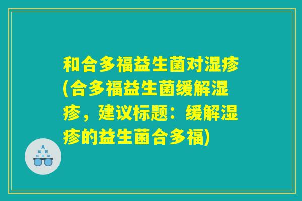 和合多福益生菌对湿疹(合多福益生菌缓解湿疹,建议标题:缓解湿疹的益生菌合多福) 和合多福益生菌对湿疹(合多福益生菌缓解湿疹,建议标题:缓解湿疹的益生菌合多福)