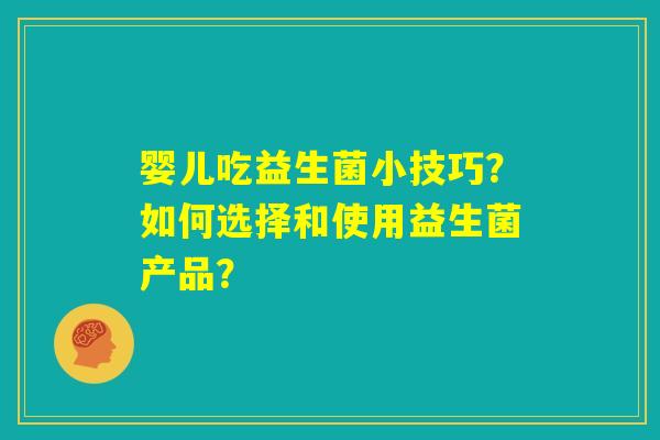 婴儿吃益生菌小技巧?如何选择和使用益生菌产品? 婴儿吃益生菌小技巧?如何选择和使用益生菌产品?