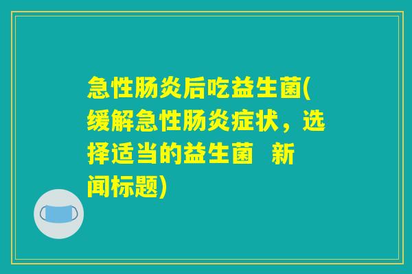 急性肠炎后吃益生菌(缓解急性肠炎症状,选择适当的益生菌 新闻标题) 急性肠炎后吃益生菌(缓解急性肠炎症状,选择适当的益生菌 新闻标题)