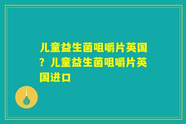 儿童益生菌咀嚼片英国？儿童益生菌咀嚼片英国进口