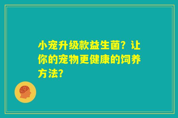 小宠升级款益生菌?让你的宠物更健康的饲养方法? 小宠升级款益生菌?让你的宠物更健康的饲养方法?