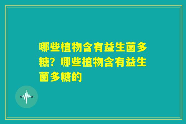 哪些植物含有益生菌多糖？哪些植物含有益生菌多糖的