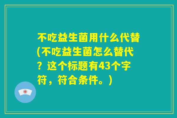 不吃益生菌用什么代替(不吃益生菌怎么替代？这个标题有43个字符，符合条件。)