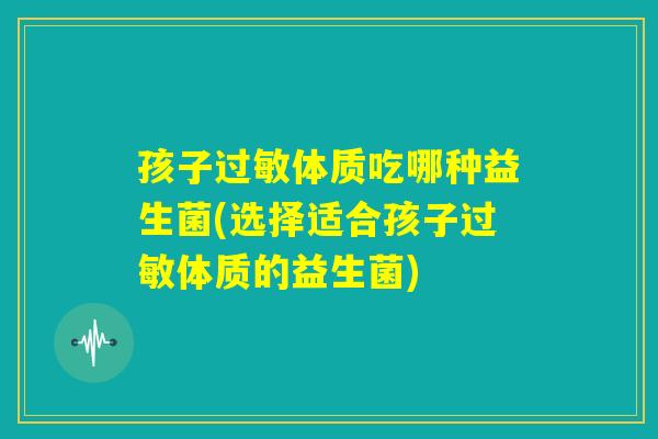 孩子过敏体质吃哪种益生菌(选择适合孩子过敏体质的益生菌) 孩子过敏体质吃哪种益生菌(选择适合孩子过敏体质的益生菌)