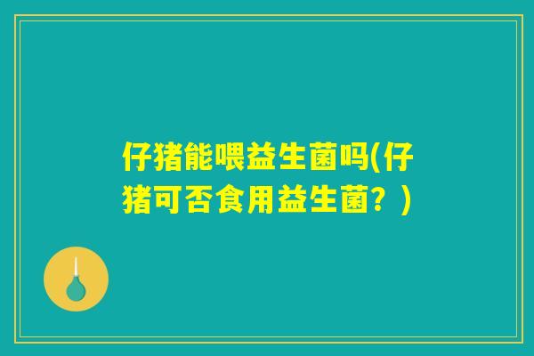 仔猪能喂益生菌吗(仔猪可否食用益生菌?) 仔猪能喂益生菌吗(仔猪可否食用益生菌?)
