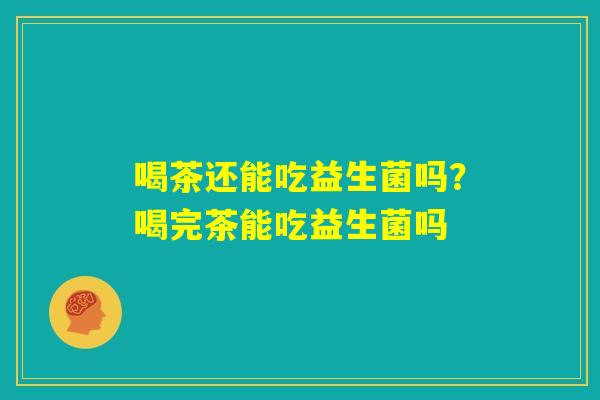 喝茶还能吃益生菌吗?喝完茶能吃益生菌吗 喝茶还能吃益生菌吗?喝完茶能吃益生菌吗