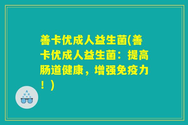 善卡优成人益生菌(善卡优成人益生菌:提高肠道健康,增强免疫力!) 善卡优成人益生菌(善卡优成人益生菌:提高肠道健康,增强免疫力!)