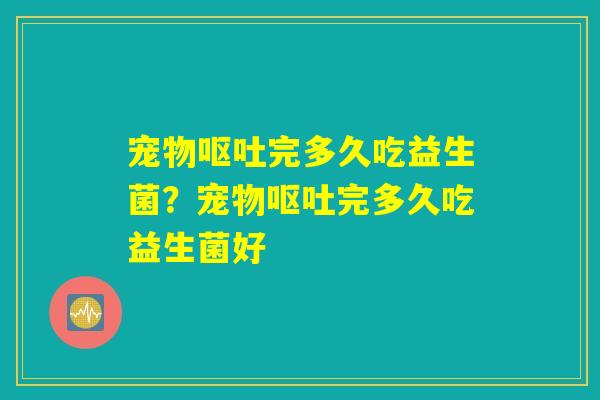 宠物呕吐完多久吃益生菌?宠物呕吐完多久吃益生菌好 宠物呕吐完多久吃益生菌?宠物呕吐完多久吃益生菌好