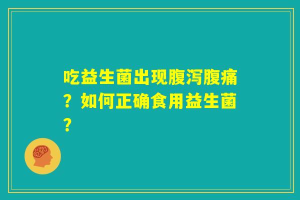吃益生菌出现腹泻腹痛？如何正确食用益生菌？