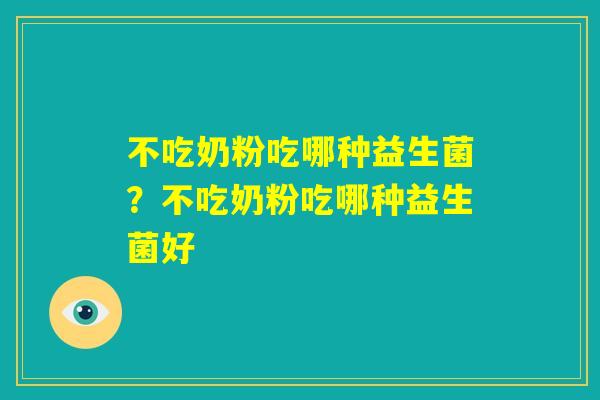 不吃奶粉吃哪种益生菌?不吃奶粉吃哪种益生菌好 不吃奶粉吃哪种益生菌?不吃奶粉吃哪种益生菌好