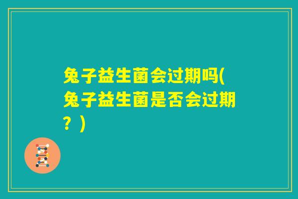 兔子益生菌会过期吗(兔子益生菌是否会过期？)
