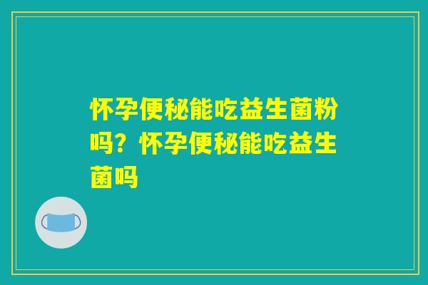 怀孕便秘能吃益生菌粉吗？怀孕便秘能吃益生菌吗