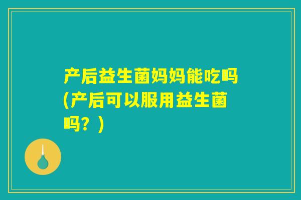 产后益生菌妈妈能吃吗(产后可以服用益生菌吗？)