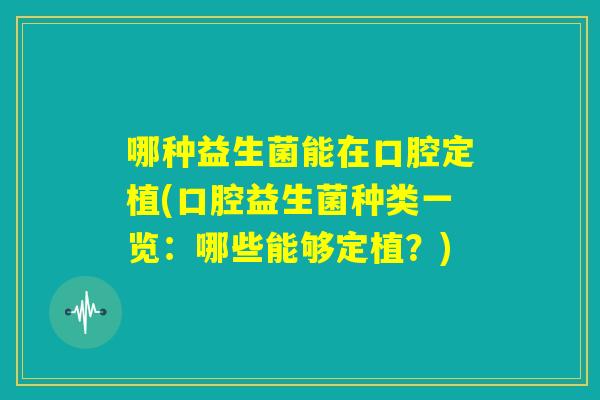 哪种益生菌能在口腔定植(口腔益生菌种类一览:哪些能够定植?) 哪种益生菌能在口腔定植(口腔益生菌种类一览:哪些能够定植?)