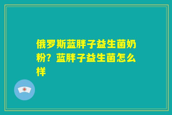 俄罗斯蓝胖子益生菌奶粉?蓝胖子益生菌怎么样 俄罗斯蓝胖子益生菌奶粉?蓝胖子益生菌怎么样