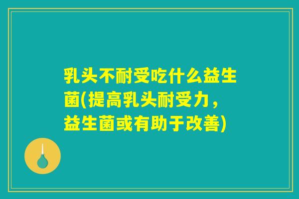 乳头不耐受吃什么益生菌(提高乳头耐受力，益生菌或有助于改善)