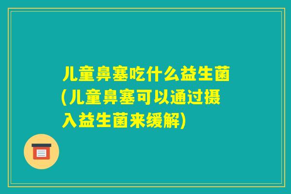 儿童鼻塞吃什么益生菌(儿童鼻塞可以通过摄入益生菌来缓解)