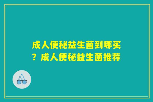 成人便秘益生菌到哪买?成人便秘益生菌推荐 成人便秘益生菌到哪买?成人便秘益生菌推荐