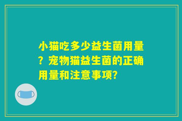 小猫吃多少益生菌用量?宠物猫益生菌的正确用量和注意事项? 小猫吃多少益生菌用量?宠物猫益生菌的正确用量和注意事项?