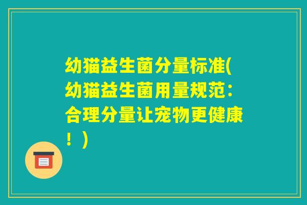 幼猫益生菌分量标准(幼猫益生菌用量规范:合理分量让宠物更健康!) 幼猫益生菌分量标准(幼猫益生菌用量规范:合理分量让宠物更健康!)
