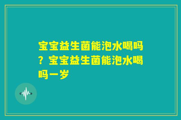 宝宝益生菌能泡水喝吗?宝宝益生菌能泡水喝吗一岁 宝宝益生菌能泡水喝吗?宝宝益生菌能泡水喝吗一岁