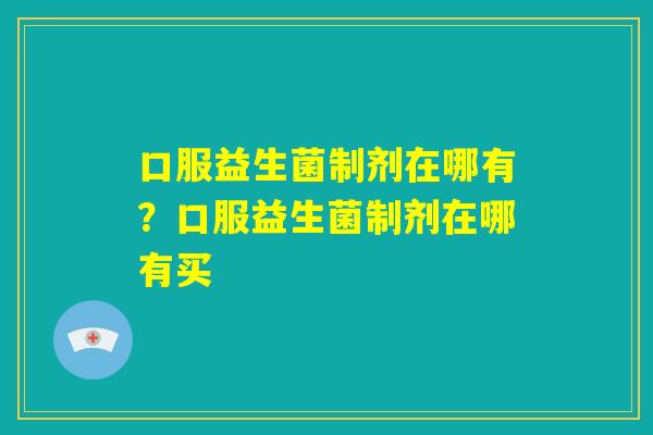口服益生菌制剂在哪有？口服益生菌制剂在哪有买