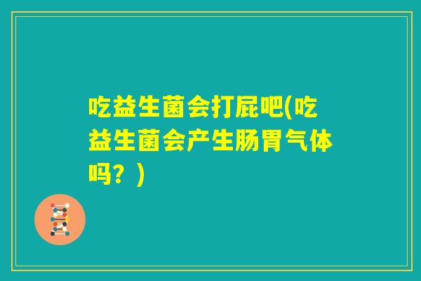 吃益生菌会打屁吧(吃益生菌会产生肠胃气体吗?) 吃益生菌会打屁吧(吃益生菌会产生肠胃气体吗?)