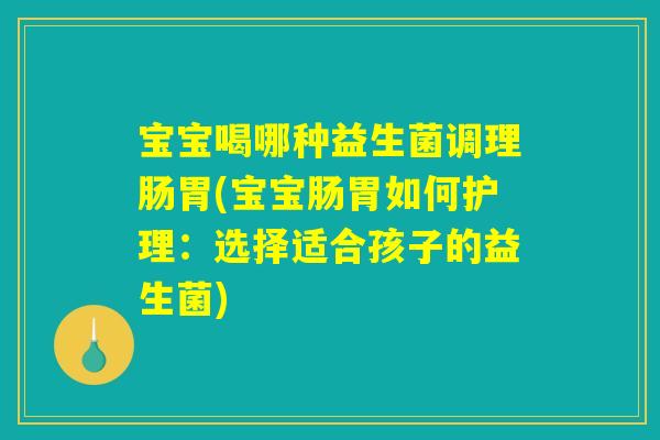 宝宝喝哪种益生菌调理肠胃(宝宝肠胃如何护理:选择适合孩子的益生菌) 宝宝喝哪种益生菌调理肠胃(宝宝肠胃如何护理:选择适合孩子的益生菌)