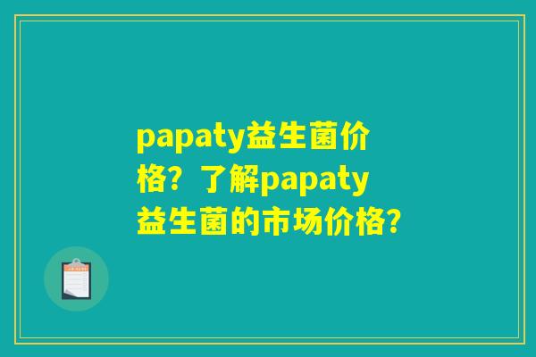 papaty益生菌价格?了解papaty益生菌的市场价格? papaty益生菌价格?了解papaty益生菌的市场价格?