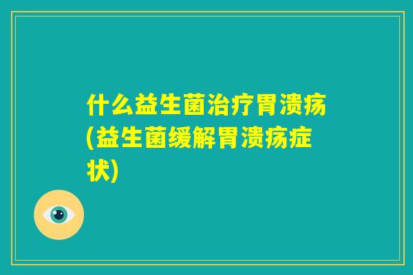 什么益生菌治疗胃溃疡(益生菌缓解胃溃疡症状)