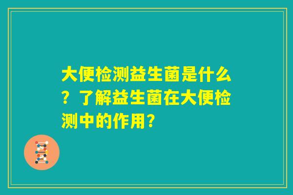 大便检测益生菌是什么?了解益生菌在大便检测中的作用? 大便检测益生菌是什么?了解益生菌在大便检测中的作用?