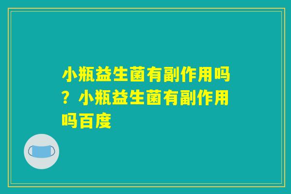 小瓶益生菌有副作用吗？小瓶益生菌有副作用吗百度