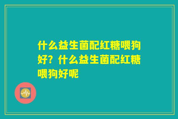 什么益生菌配红糖喂狗好？什么益生菌配红糖喂狗好呢