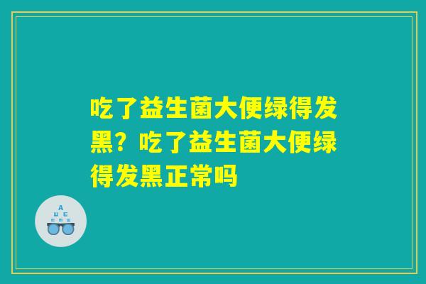 吃了益生菌大便绿得发黑？吃了益生菌大便绿得发黑正常吗