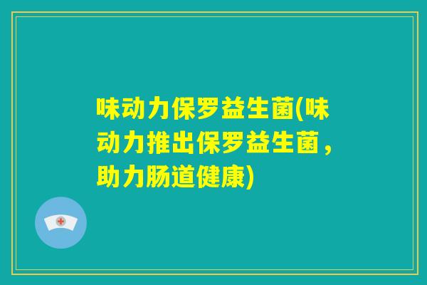 味动力保罗益生菌(味动力推出保罗益生菌，助力肠道健康)