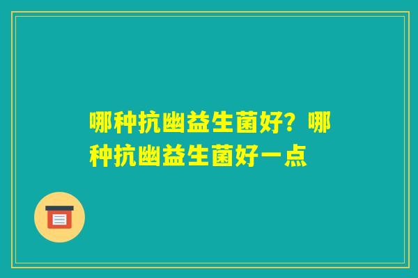 哪种抗幽益生菌好?哪种抗幽益生菌好一点 哪种抗幽益生菌好?哪种抗幽益生菌好一点